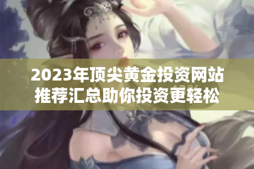 2023年顶尖黄金投资网站推荐汇总助你投资更轻松