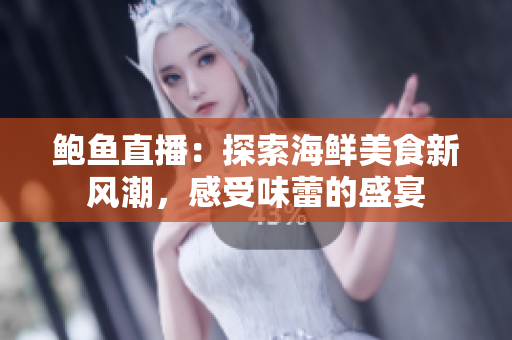鲍鱼直播：探索海鲜美食新风潮，感受味蕾的盛宴