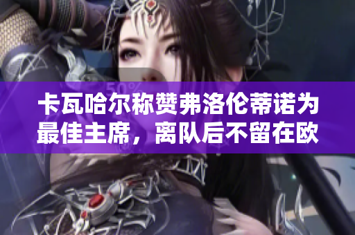 卡瓦哈尔称赞弗洛伦蒂诺为最佳主席，离队后不留在欧洲
