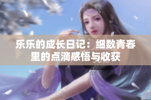 乐乐的成长日记：细数青春里的点滴感悟与收获
