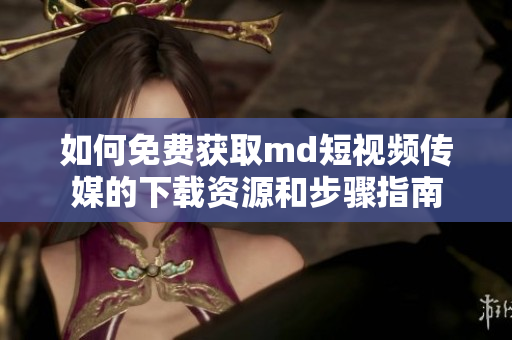 如何免费获取md短视频传媒的下载资源和步骤指南