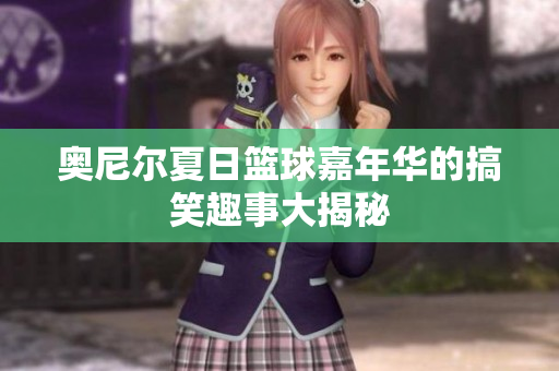 奥尼尔夏日篮球嘉年华的搞笑趣事大揭秘