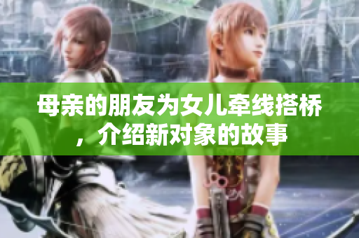 母亲的朋友为女儿牵线搭桥，介绍新对象的故事
