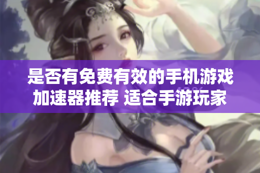 是否有免费有效的手机游戏加速器推荐 适合手游玩家使用