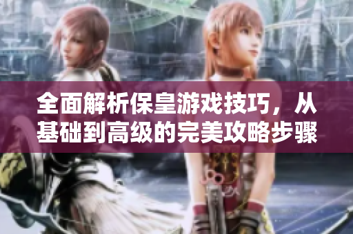 全面解析保皇游戏技巧，从基础到高级的完美攻略步骤