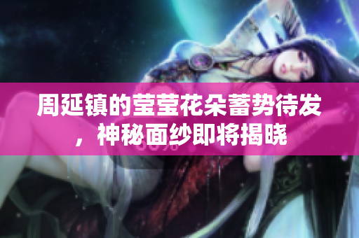周延镇的莹莹花朵蓄势待发，神秘面纱即将揭晓