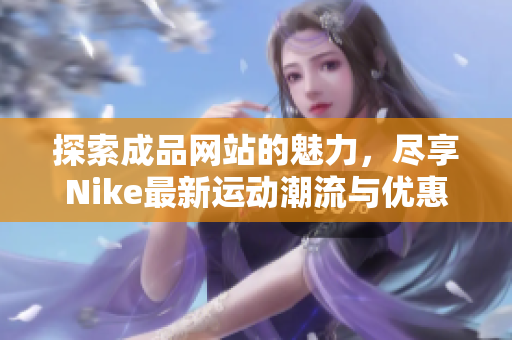 探索成品网站的魅力，尽享Nike最新运动潮流与优惠活动