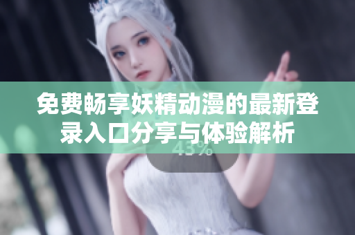 免费畅享妖精动漫的最新登录入口分享与体验解析