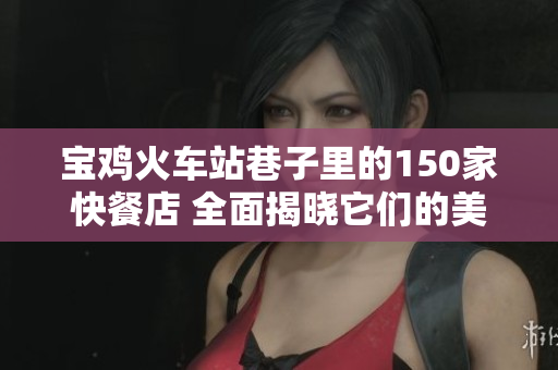 宝鸡火车站巷子里的150家快餐店 全面揭晓它们的美味与推荐