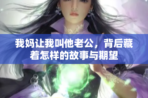 我妈让我叫他老公，背后藏着怎样的故事与期望