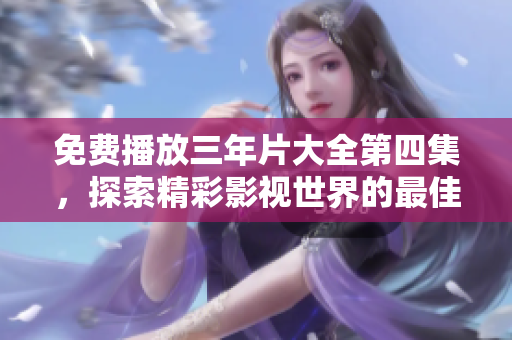 免费播放三年片大全第四集，探索精彩影视世界的最佳选择