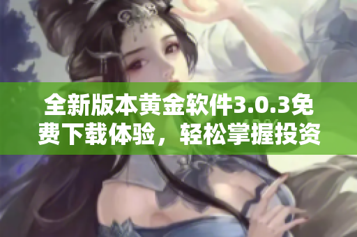 全新版本黄金软件3.0.3免费下载体验，轻松掌握投资技巧