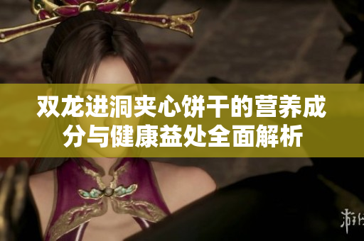 双龙进洞夹心饼干的营养成分与健康益处全面解析