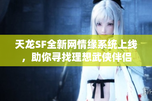 天龙SF全新网情缘系统上线，助你寻找理想武侠伴侣