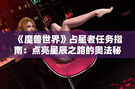 《魔兽世界》占星者任务指南：点亮星辰之路的奥法秘籍