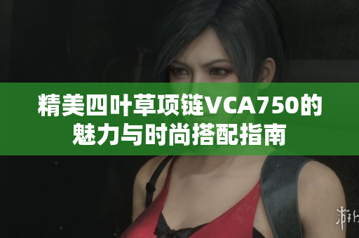 精美四叶草项链VCA750的魅力与时尚搭配指南