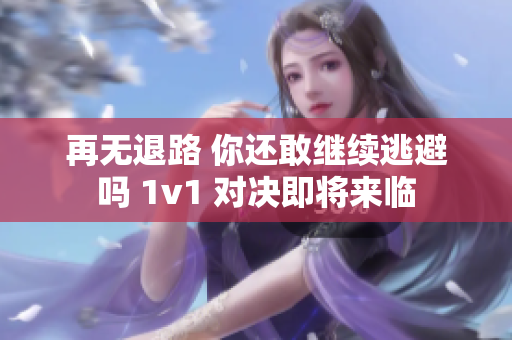 再无退路 你还敢继续逃避吗 1v1 对决即将来临