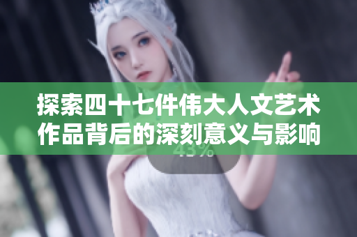 探索四十七件伟大人文艺术作品背后的深刻意义与影响