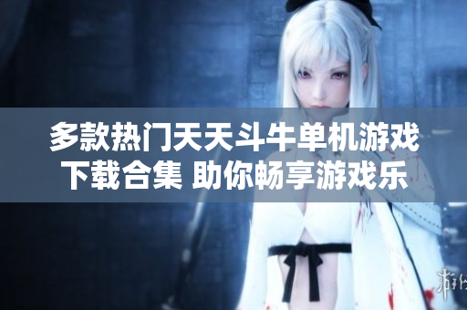 多款热门天天斗牛单机游戏下载合集 助你畅享游戏乐趣