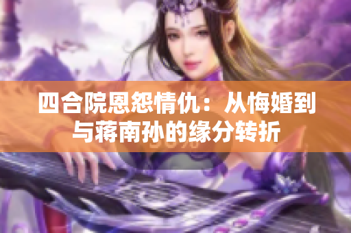 四合院恩怨情仇：从悔婚到与蒋南孙的缘分转折