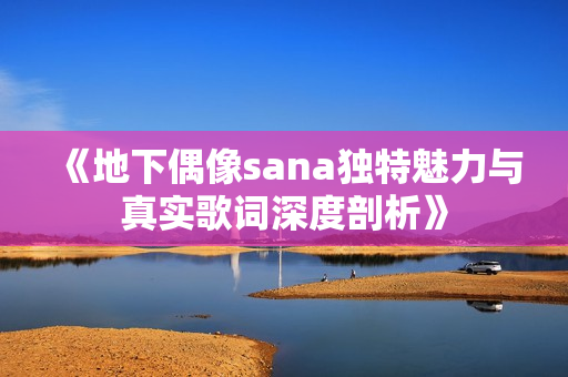 《地下偶像sana独特魅力与真实歌词深度剖析》