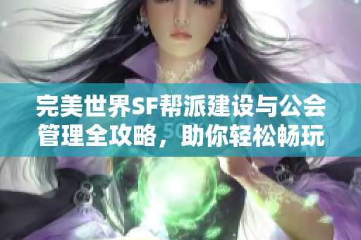 完美世界SF帮派建设与公会管理全攻略，助你轻松畅玩游戏