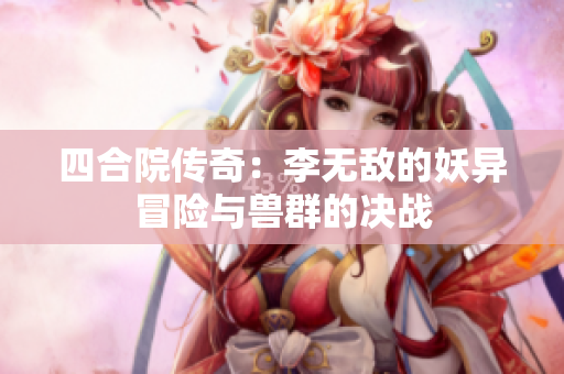 四合院传奇：李无敌的妖异冒险与兽群的决战