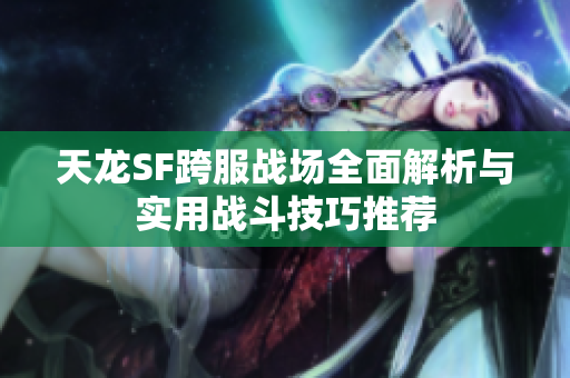 天龙SF跨服战场全面解析与实用战斗技巧推荐