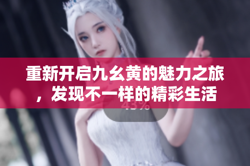 重新开启九幺黄的魅力之旅，发现不一样的精彩生活