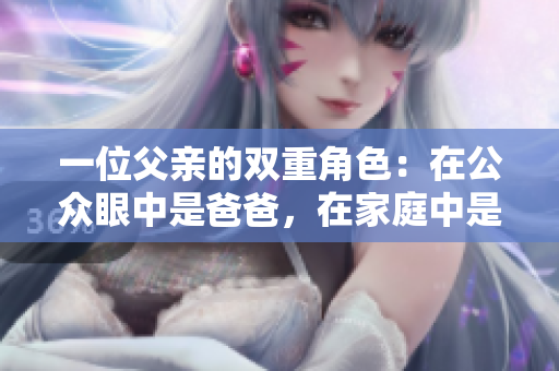 一位父亲的双重角色：在公众眼中是爸爸，在家庭中是老公