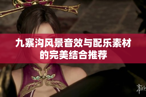 九寨沟风景音效与配乐素材的完美结合推荐