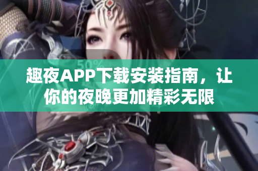 趣夜APP下载安装指南，让你的夜晚更加精彩无限