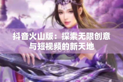 抖音火山版：探索无限创意与短视频的新天地