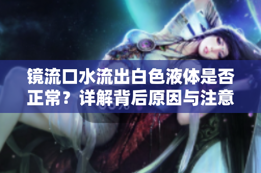 镜流口水流出白色液体是否正常？详解背后原因与注意事项