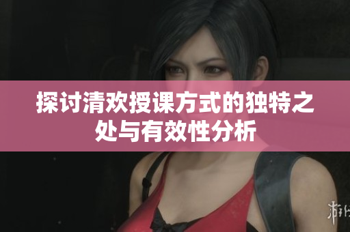 探讨清欢授课方式的独特之处与有效性分析