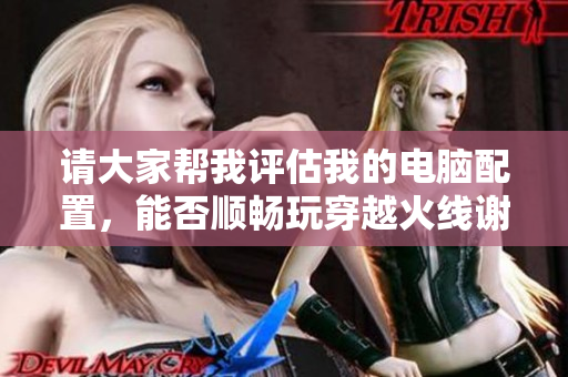 请大家帮我评估我的电脑配置，能否顺畅玩穿越火线谢谢