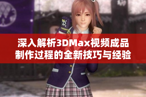深入解析3DMax视频成品制作过程的全新技巧与经验分享