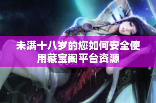 未满十八岁的您如何安全使用藏宝阁平台资源