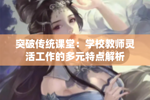 突破传统课堂：学校教师灵活工作的多元特点解析