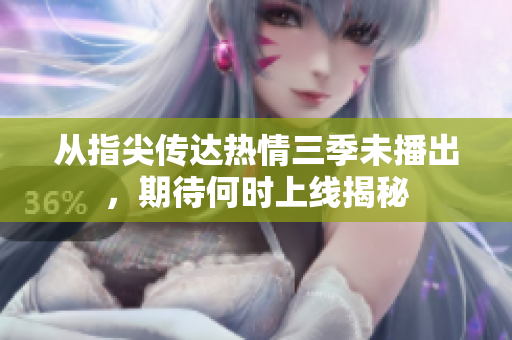 从指尖传达热情三季未播出，期待何时上线揭秘
