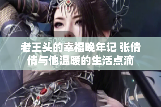 老王头的幸福晚年记 张倩倩与他温暖的生活点滴