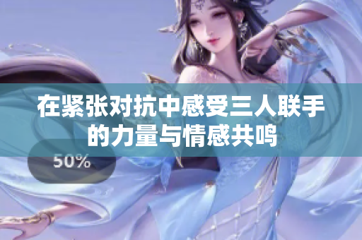 在紧张对抗中感受三人联手的力量与情感共鸣