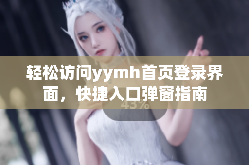 轻松访问yymh首页登录界面，快捷入口弹窗指南