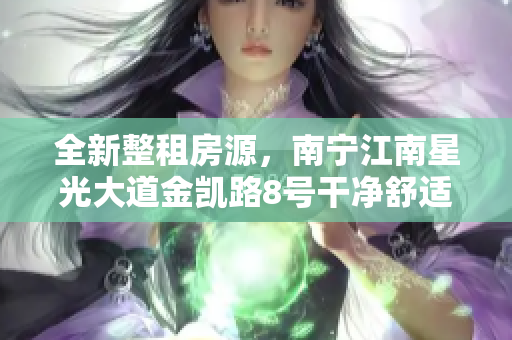 全新整租房源，南宁江南星光大道金凯路8号干净舒适居住选择