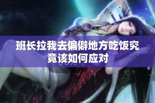 班长拉我去偏僻地方吃饭究竟该如何应对