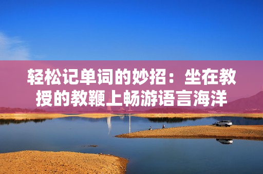 轻松记单词的妙招：坐在教授的教鞭上畅游语言海洋