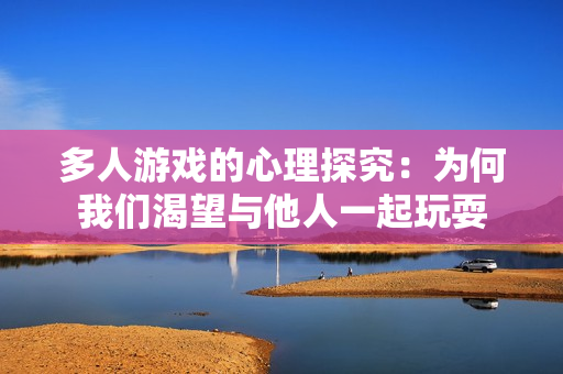 多人游戏的心理探究：为何我们渴望与他人一起玩耍