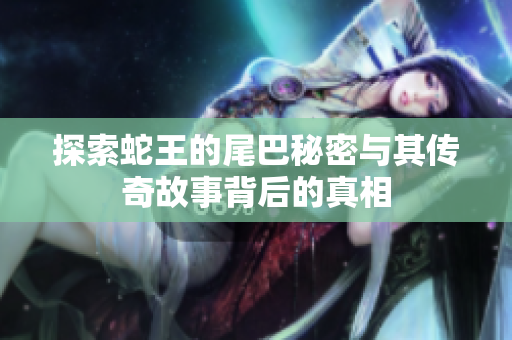 探索蛇王的尾巴秘密与其传奇故事背后的真相