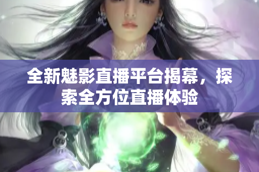 全新魅影直播平台揭幕，探索全方位直播体验