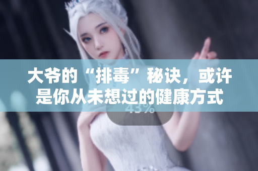大爷的“排毒”秘诀，或许是你从未想过的健康方式
